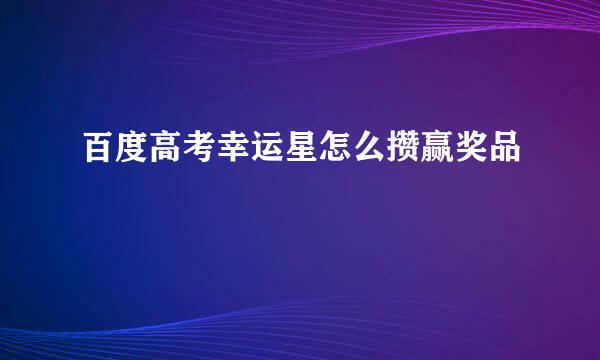 百度高考幸运星怎么攒赢奖品