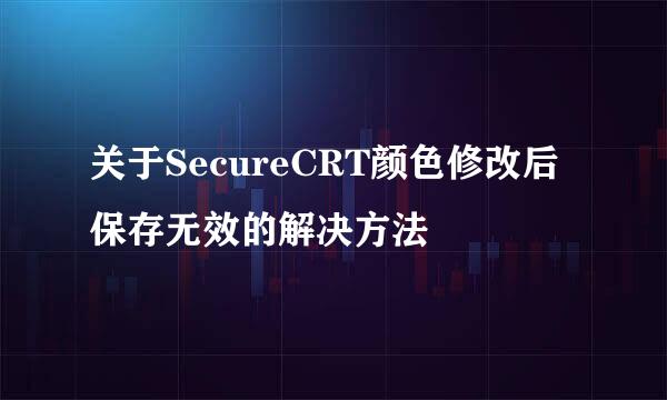 关于SecureCRT颜色修改后保存无效的解决方法