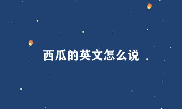 西瓜的英文怎么说