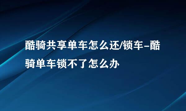酷骑共享单车怎么还/锁车-酷骑单车锁不了怎么办