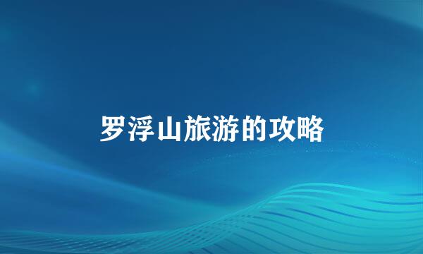 罗浮山旅游的攻略