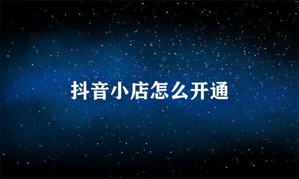 抖音小店怎么开通