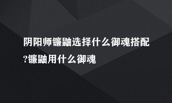 阴阳师镰鼬选择什么御魂搭配?镰鼬用什么御魂
