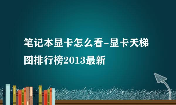 笔记本显卡怎么看-显卡天梯图排行榜2013最新