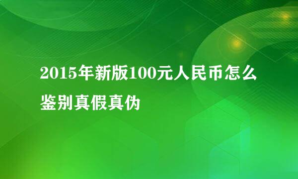 2015年新版100元人民币怎么鉴别真假真伪