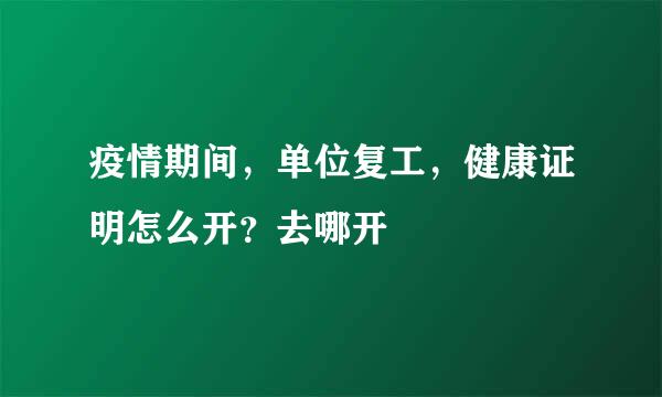 疫情期间，单位复工，健康证明怎么开？去哪开