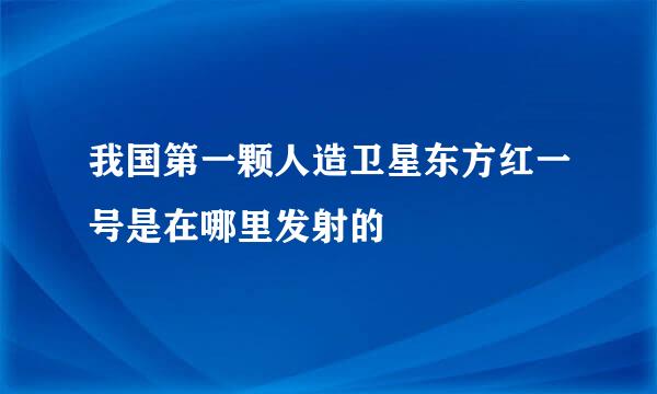 我国第一颗人造卫星东方红一号是在哪里发射的