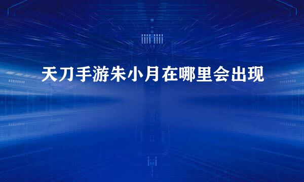 天刀手游朱小月在哪里会出现