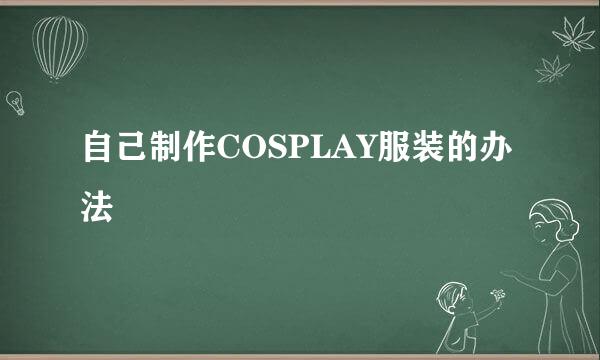 自己制作COSPLAY服装的办法