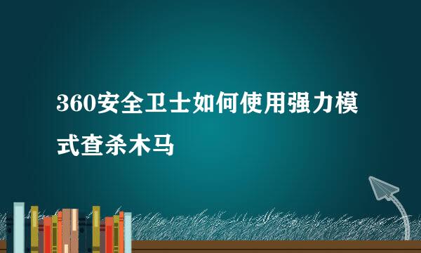 360安全卫士如何使用强力模式查杀木马