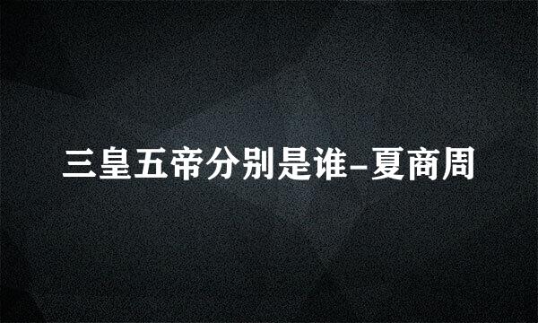 三皇五帝分别是谁-夏商周