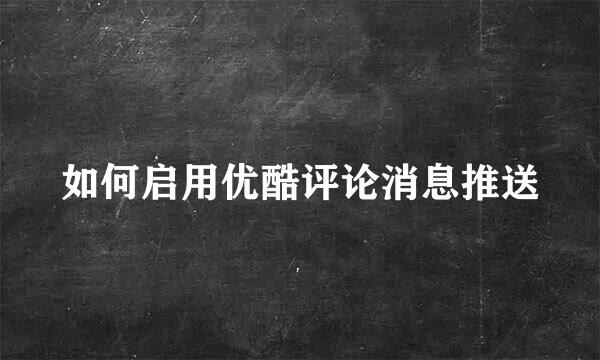 如何启用优酷评论消息推送