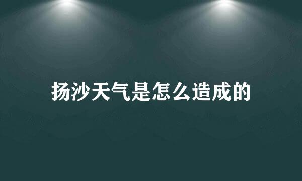 扬沙天气是怎么造成的