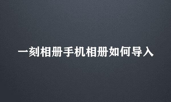 一刻相册手机相册如何导入