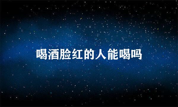 喝酒脸红的人能喝吗