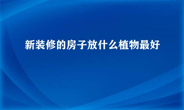 新装修的房子放什么植物最好