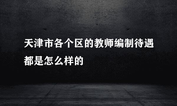 天津市各个区的教师编制待遇都是怎么样的