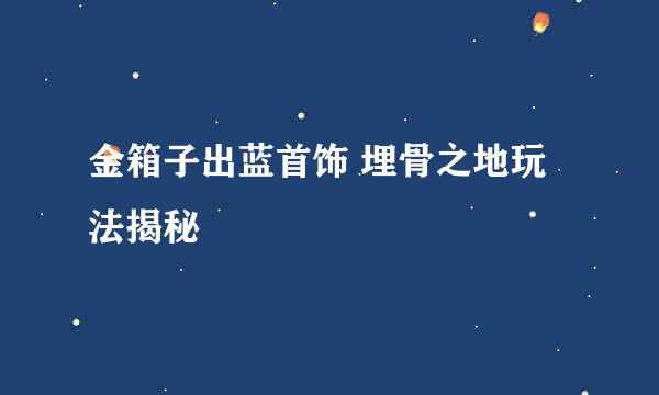 金箱子出蓝首饰 埋骨之地玩法揭秘