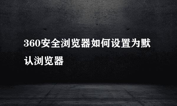 360安全浏览器如何设置为默认浏览器