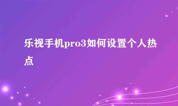 乐视手机pro3如何设置个人热点