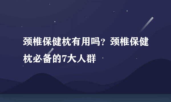 颈椎保健枕有用吗？颈椎保健枕必备的7大人群