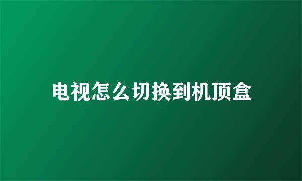 电视怎么切换到机顶盒