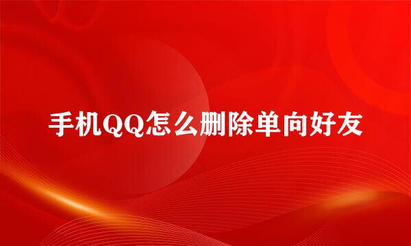 手机QQ怎么删除单向好友