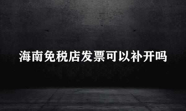 海南免税店发票可以补开吗