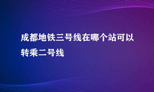 成都地铁三号线在哪个站可以转乘二号线