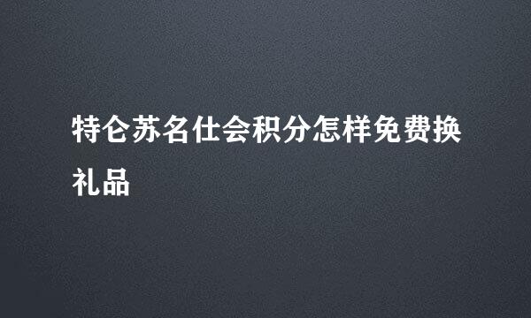 特仑苏名仕会积分怎样免费换礼品