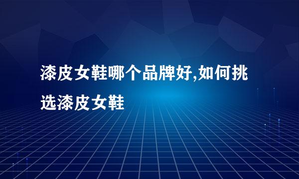 漆皮女鞋哪个品牌好,如何挑选漆皮女鞋