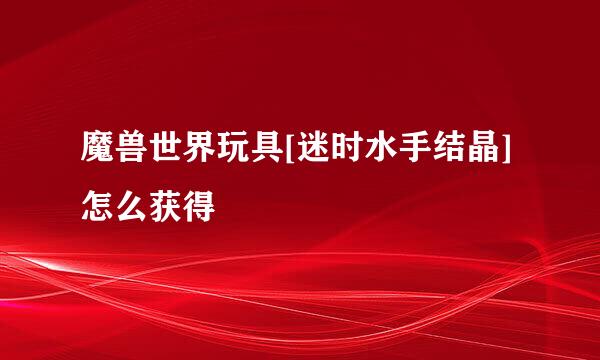 魔兽世界玩具[迷时水手结晶]怎么获得