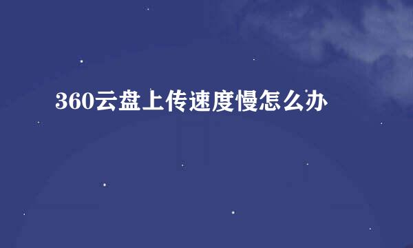 360云盘上传速度慢怎么办