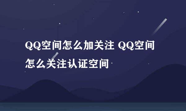 QQ空间怎么加关注 QQ空间怎么关注认证空间