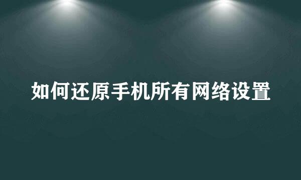 如何还原手机所有网络设置