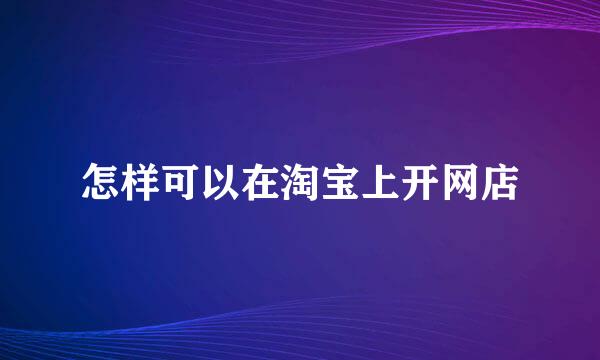 怎样可以在淘宝上开网店