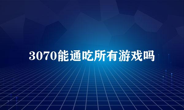 3070能通吃所有游戏吗