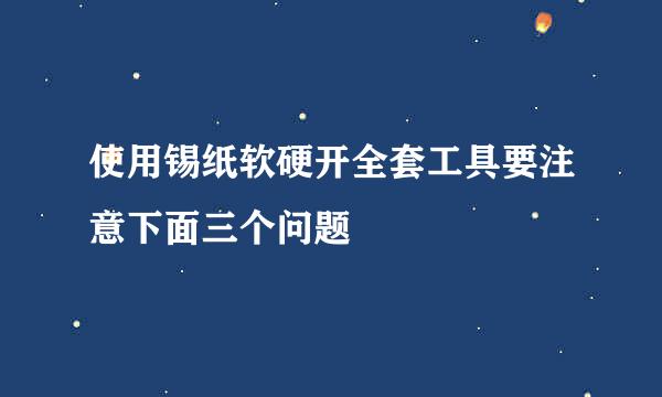 使用锡纸软硬开全套工具要注意下面三个问题