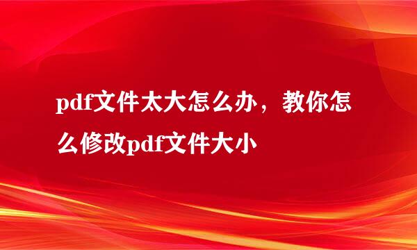 pdf文件太大怎么办，教你怎么修改pdf文件大小