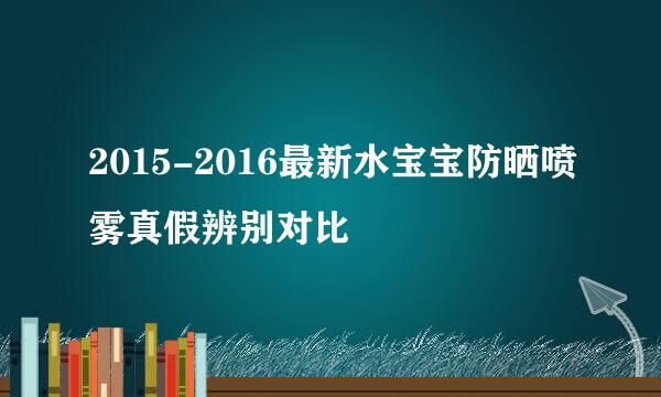 2015-2016最新水宝宝防晒喷雾真假辨别对比