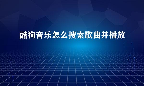 酷狗音乐怎么搜索歌曲并播放