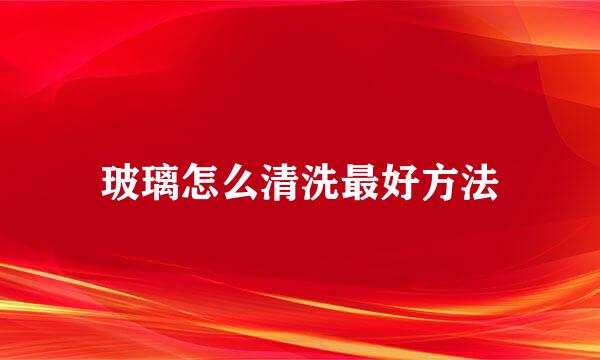 玻璃怎么清洗最好方法