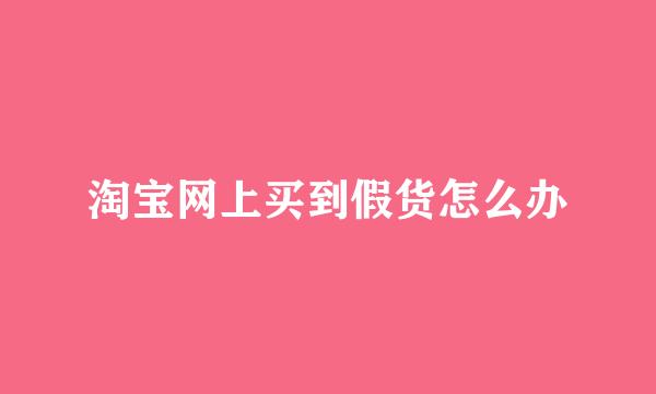 淘宝网上买到假货怎么办