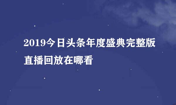 2019今日头条年度盛典完整版直播回放在哪看