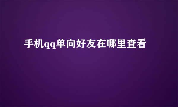 手机qq单向好友在哪里查看