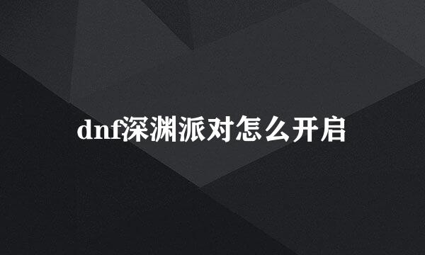 dnf深渊派对怎么开启