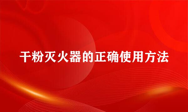 干粉灭火器的正确使用方法