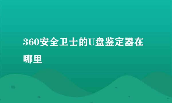 360安全卫士的U盘鉴定器在哪里
