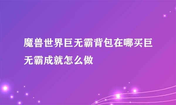 魔兽世界巨无霸背包在哪买巨无霸成就怎么做