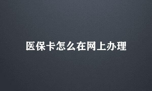 医保卡怎么在网上办理